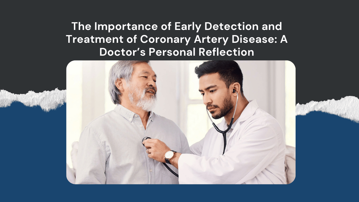 The Importance of Early Detection and Treatment of Coronary Artery Disease: A Doctor’s Personal Reflection 