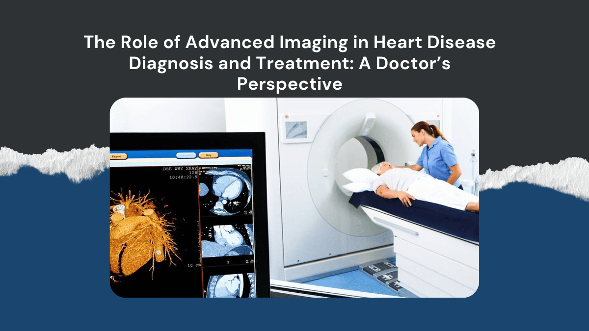 The Role of Advanced Imaging in Heart Disease Diagnosis and Treatment: A Doctor’s Perspective 
