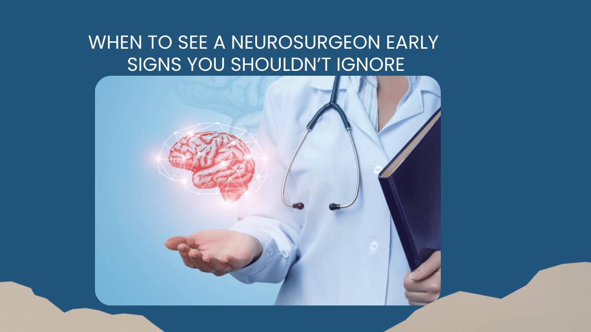 When to See a Neurosurgeon Early Signs You Shouldn’t Ignore