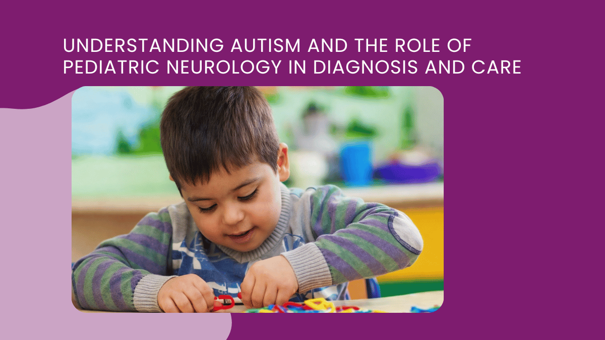 Understanding Autism and the Role of Pediatric Neurology in Diagnosis and Care
