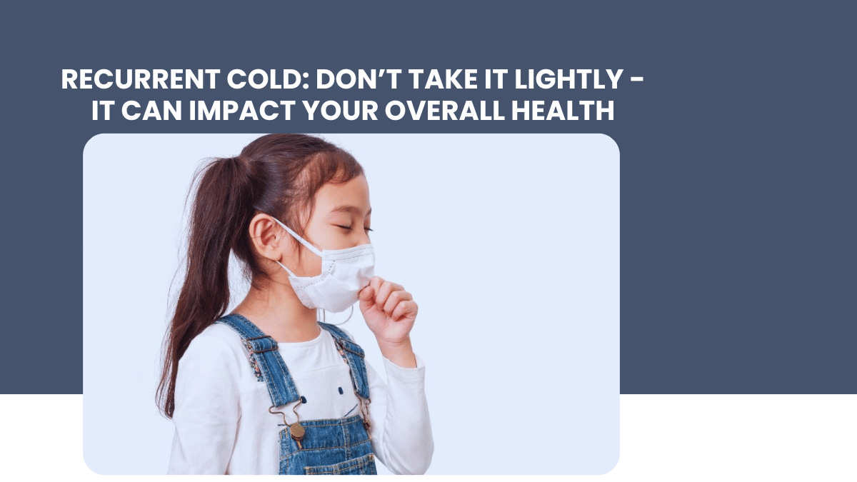 Recurrent Cold: Don’t Take It Lightly - It Can Impact Your Overall Health