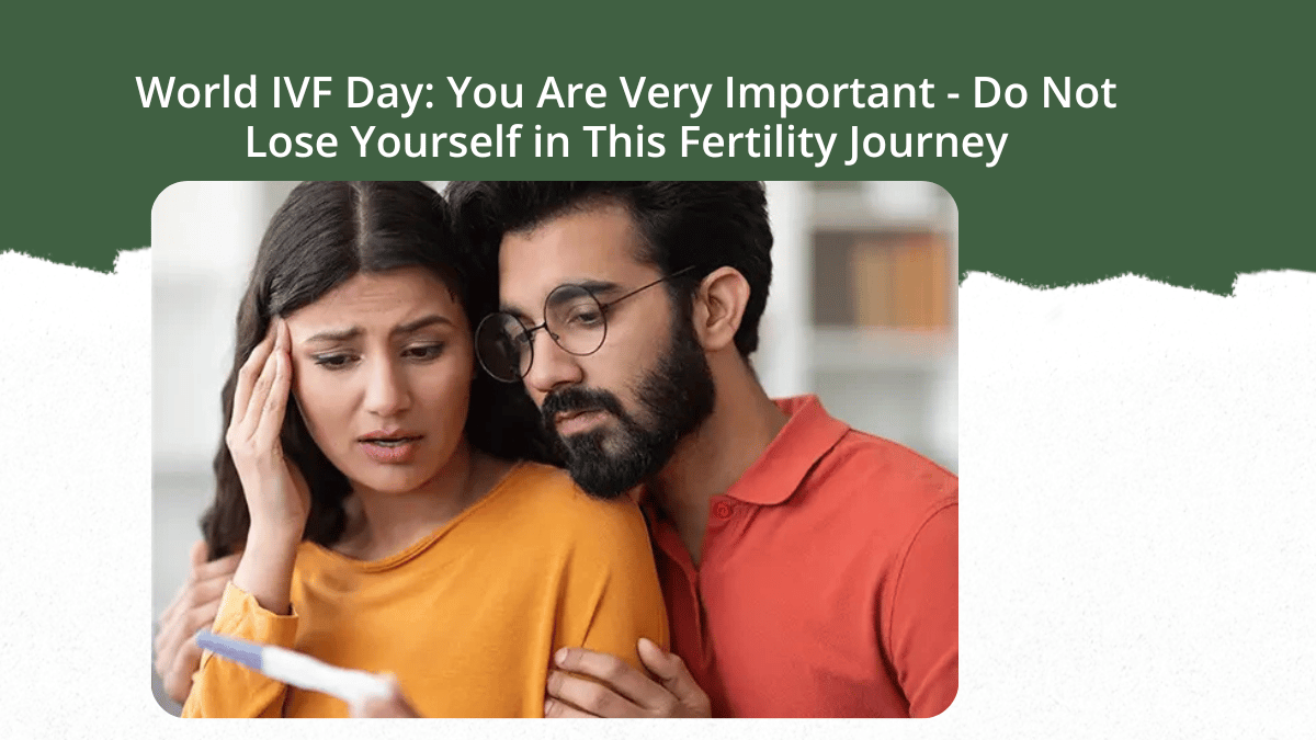 World IVF Day: You Are Very Important - Do Not Lose Yourself in This Fertility Journey
